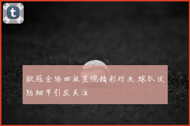 欧冠全场回放呈现精彩对决 球队攻防细节引发关注