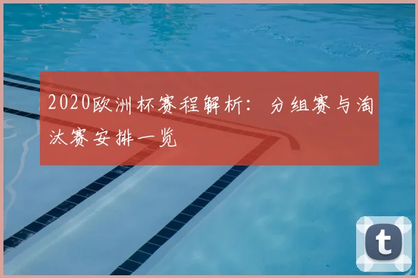 2020欧洲杯赛程解析:分组赛与淘汰赛安排一览