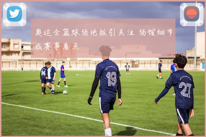 奥运会篮球场地板引关注 场馆细节成赛事看点
