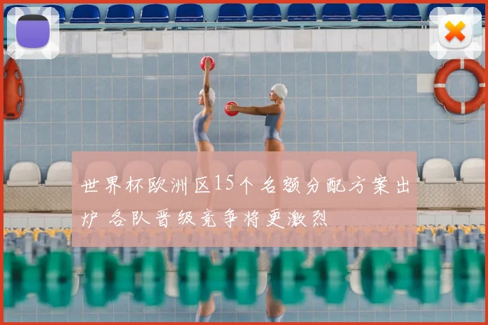 世界杯欧洲区15个名额分配方案出炉 各队晋级竞争将更激烈