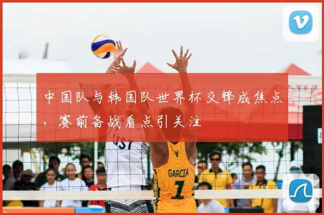 中国队与韩国队世界杯交锋成焦点,赛前备战看点引关注