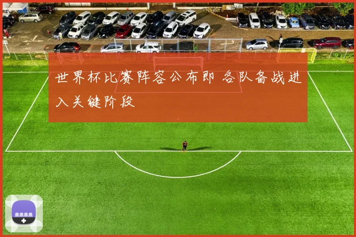 世界杯比赛阵容公布即 各队备战进入关键阶段