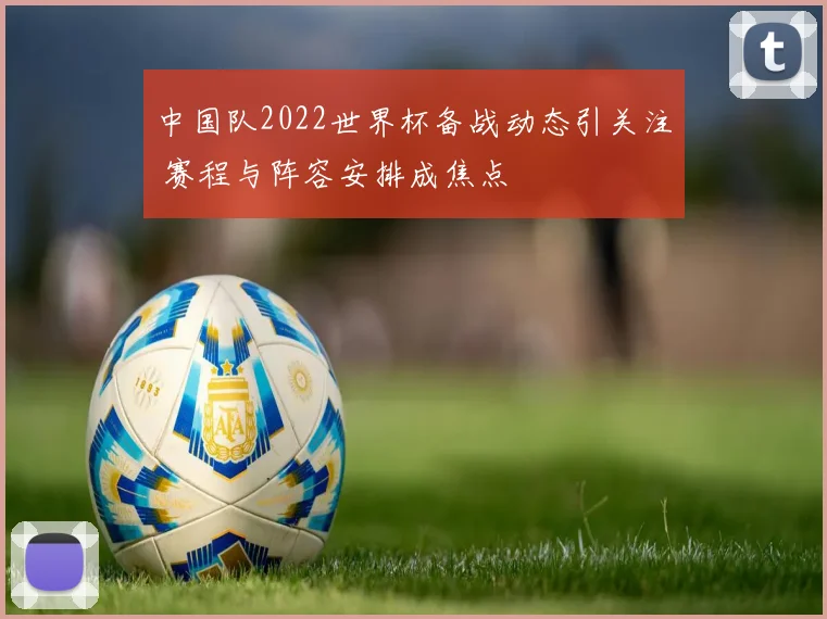 中国队2022世界杯备战动态引关注 赛程与阵容安排成焦点
