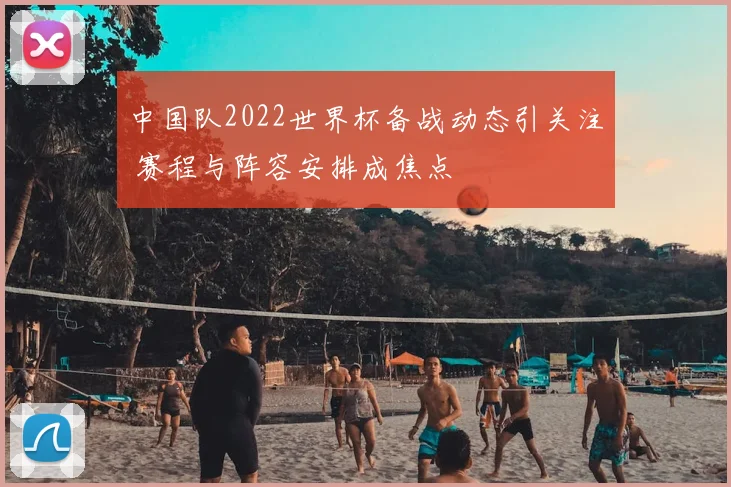 中国队2022世界杯备战动态引关注 赛程与阵容安排成焦点
