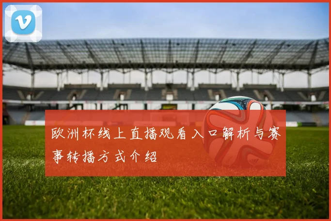 欧洲杯线上直播观看入口解析与赛事转播方式介绍