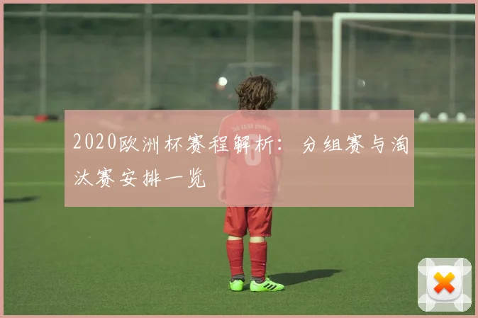 2020欧洲杯赛程解析:分组赛与淘汰赛安排一览