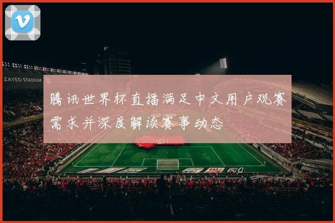 腾讯世界杯直播满足中文用户观赛需求并深度解读赛事动态