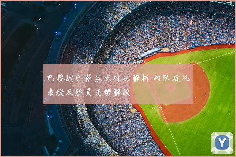 巴黎战巴萨焦点对决解析 两队近况表现及胜负走势解读