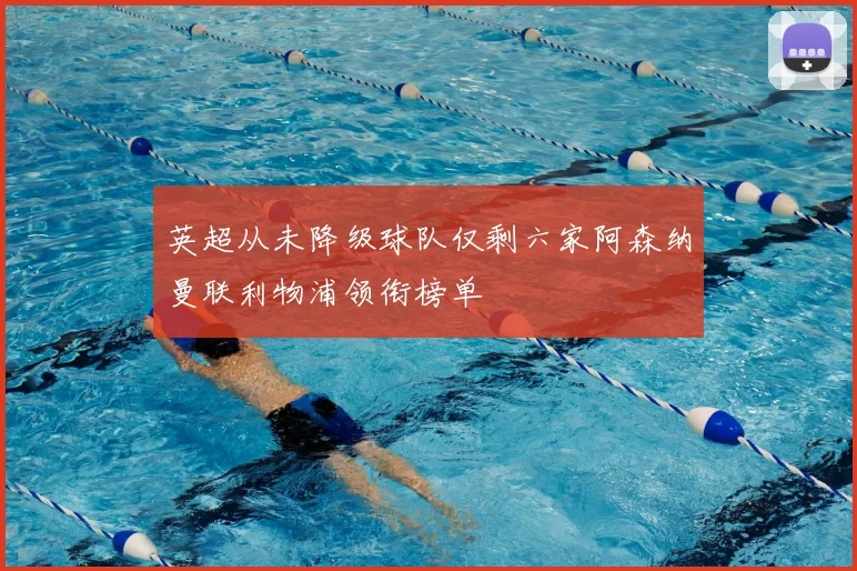 英超从未降级球队仅剩六家阿森纳曼联利物浦领衔榜单