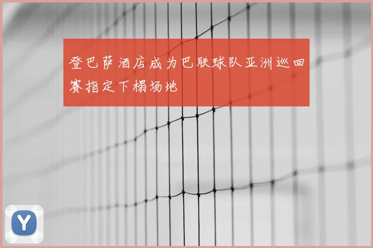 登巴萨酒店成为巴联球队亚洲巡回赛指定下榻场地