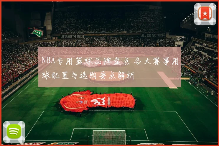 NBA专用篮球品牌盘点 各大赛事用球配置与选购要点解析