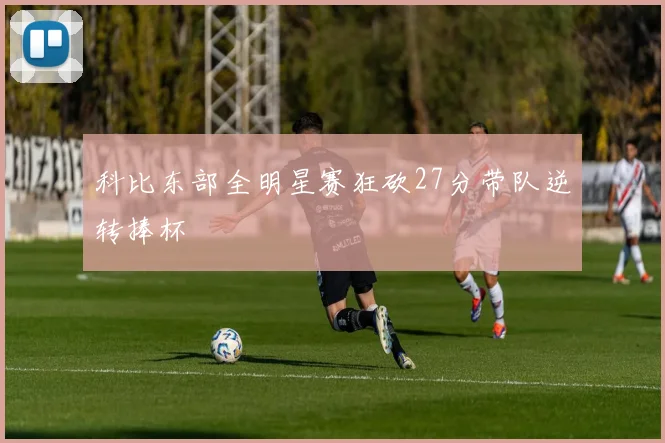 科比东部全明星赛狂砍27分带队逆转捧杯