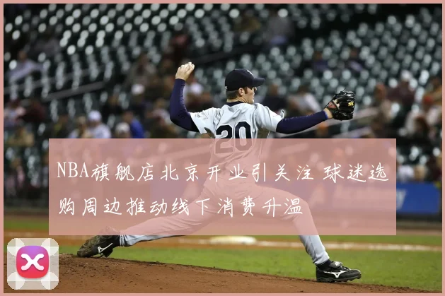 NBA旗舰店北京开业引关注 球迷选购周边推动线下消费升温