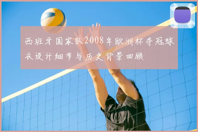 西班牙国家队2008年欧洲杯夺冠球衣设计细节与历史背景回顾