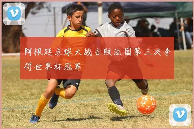 阿根廷点球大战击败法国第三次夺得世界杯冠军