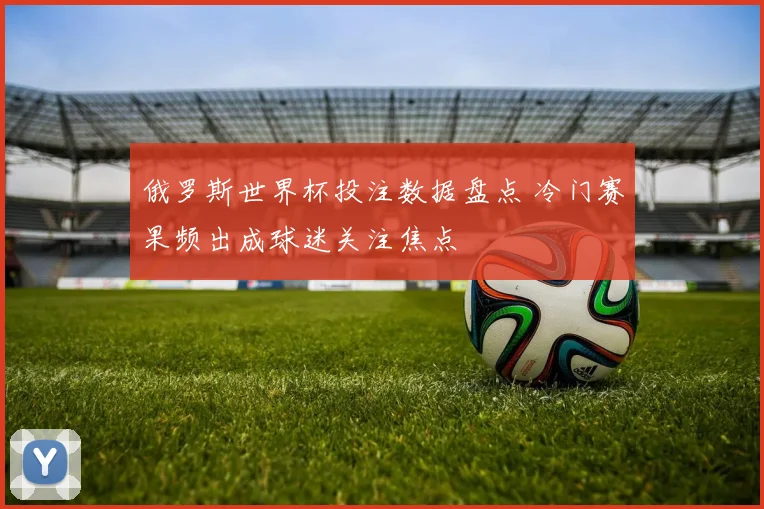 俄罗斯世界杯投注数据盘点 冷门赛果频出成球迷关注焦点