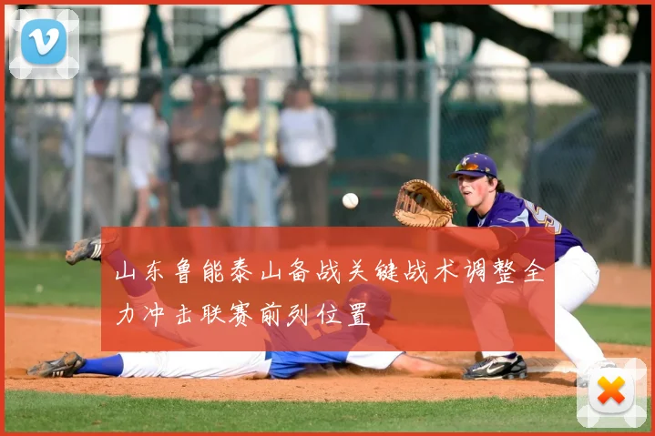 山东鲁能泰山备战关键战术调整全力冲击联赛前列位置