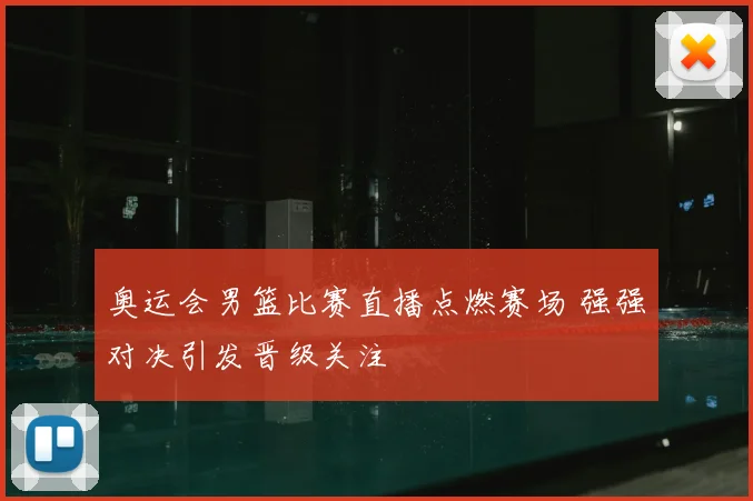 奥运会男篮比赛直播点燃赛场 强强对决引发晋级关注