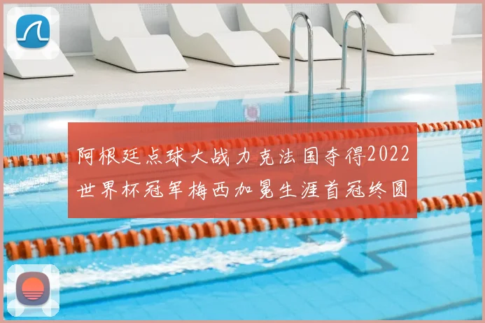 阿根廷点球大战力克法国夺得2022世界杯冠军梅西加冕生涯首冠终圆梦