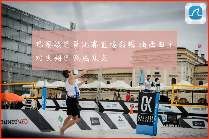 巴黎战巴萨比赛直播前瞻 梅西旧主对决姆巴佩成焦点