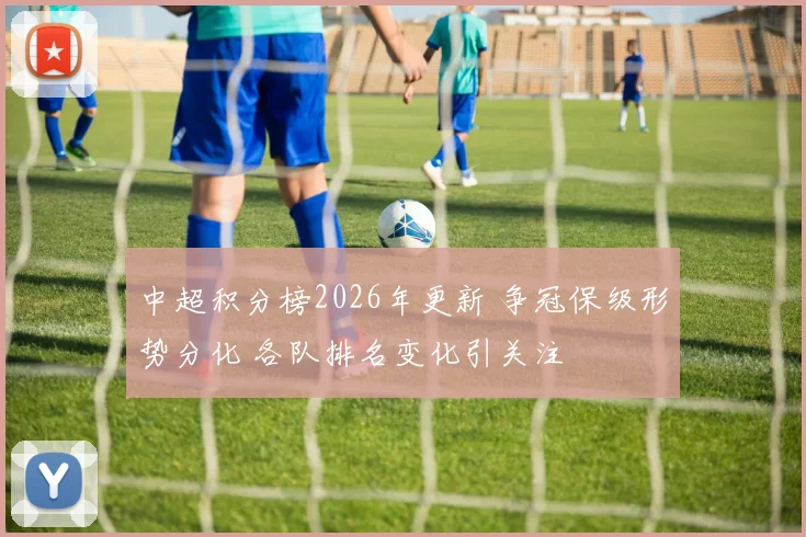 中超积分榜2026年更新 争冠保级形势分化 各队排名变化引关注