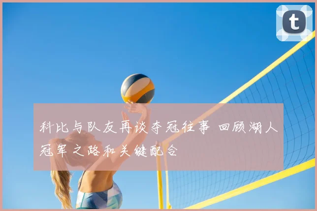 科比与队友再谈夺冠往事 回顾湖人冠军之路和关键配合