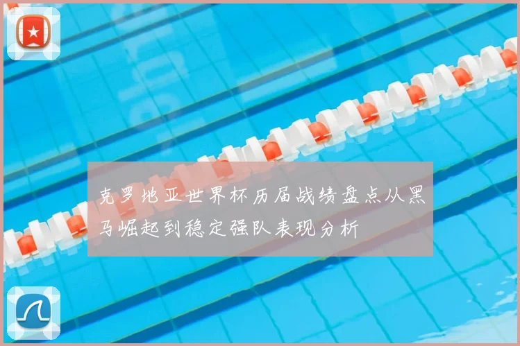 克罗地亚世界杯历届战绩盘点从黑马崛起到稳定强队表现分析