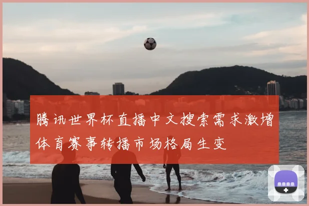 腾讯世界杯直播中文搜索需求激增体育赛事转播市场格局生变