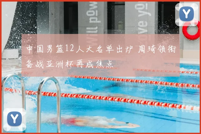 中国男篮12人大名单出炉 周琦领衔备战亚洲杯再成焦点