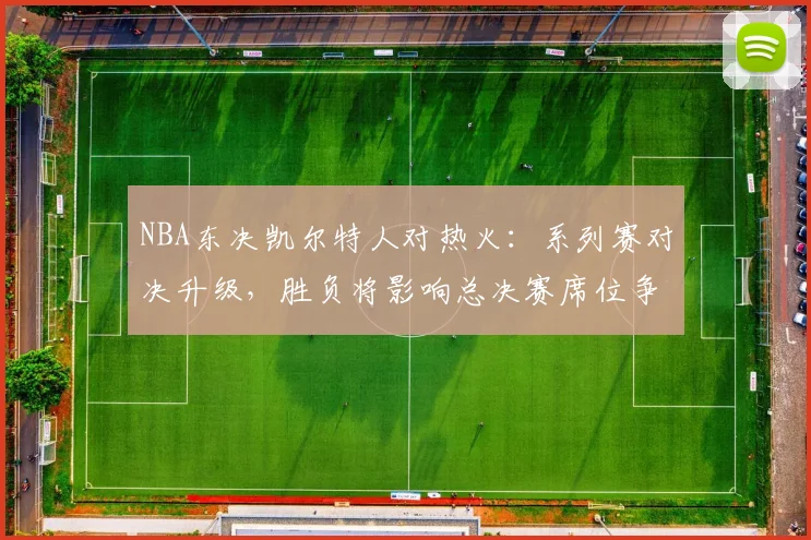 NBA东决凯尔特人对热火：系列赛对决升级，胜负将影响总决赛席位争夺
