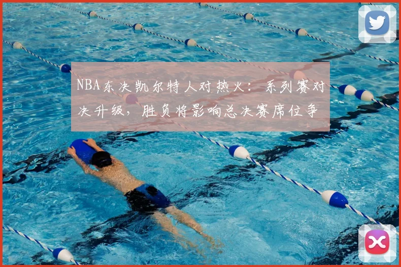 NBA东决凯尔特人对热火：系列赛对决升级，胜负将影响总决赛席位争夺
