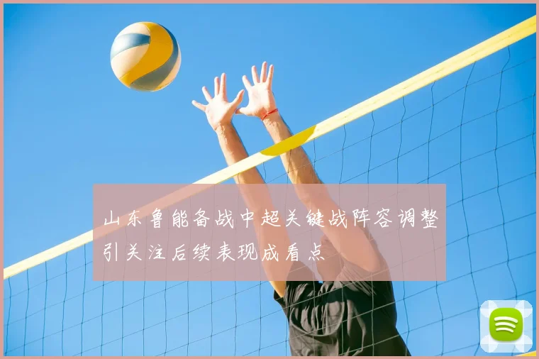 山东鲁能备战中超关键战阵容调整引关注后续表现成看点