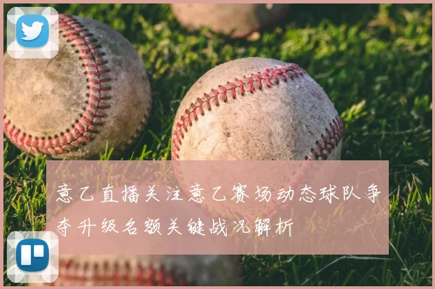 意乙直播关注意乙赛场动态球队争夺升级名额关键战况解析