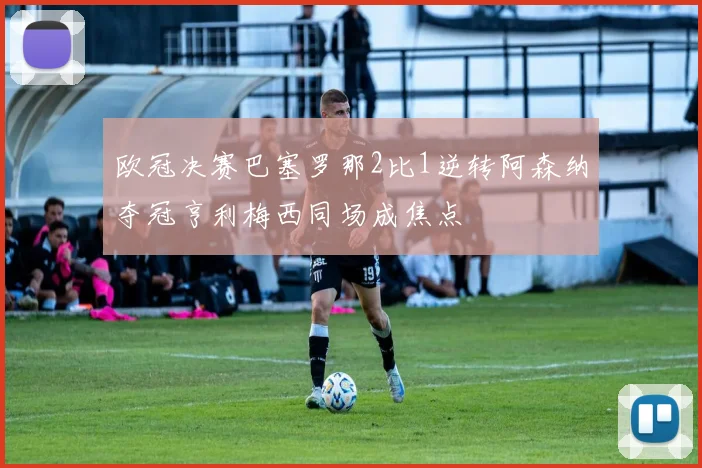 欧冠决赛巴塞罗那2比1逆转阿森纳夺冠亨利梅西同场成焦点