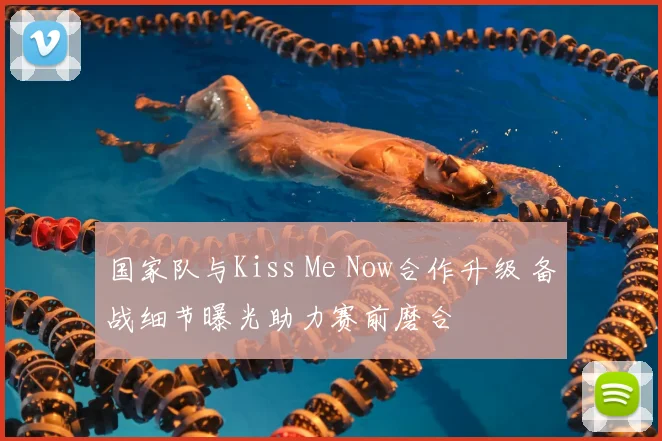 国家队与Kiss Me Now合作升级 备战细节曝光助力赛前磨合