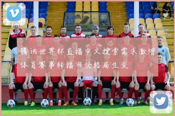腾讯世界杯直播中文搜索需求激增体育赛事转播市场格局生变