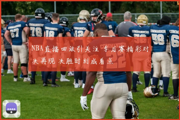 NBA直播回放引关注 季后赛精彩对决再现 决胜时刻成看点