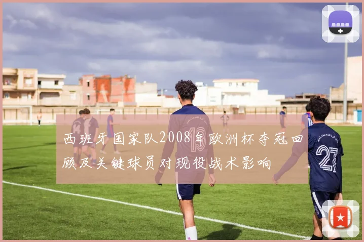 西班牙国家队2008年欧洲杯夺冠回顾及关键球员对现役战术影响