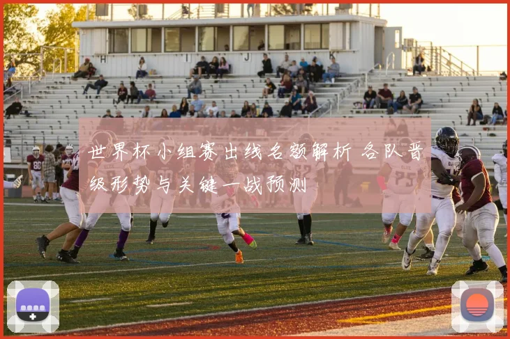 世界杯小组赛出线名额解析 各队晋级形势与关键一战预测