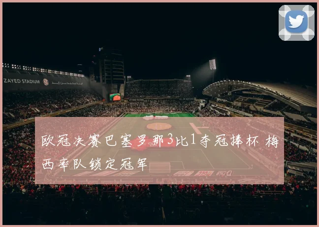 欧冠决赛巴塞罗那3比1夺冠捧杯 梅西率队锁定冠军