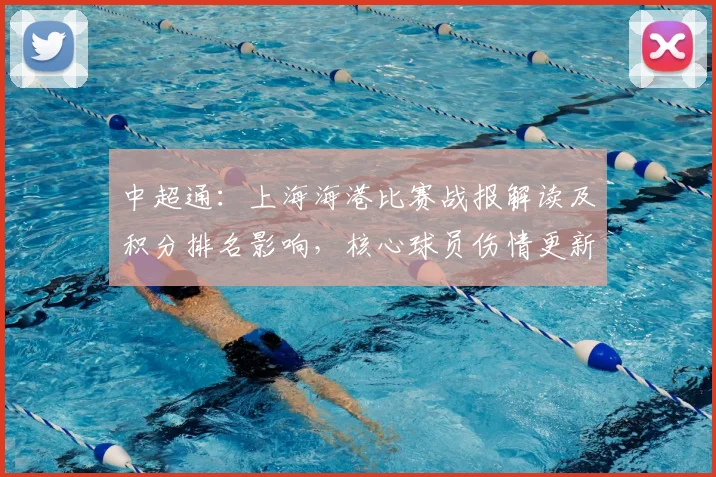 中超通：上海海港比赛战报解读及积分排名影响，核心球员伤情更新与下轮看点