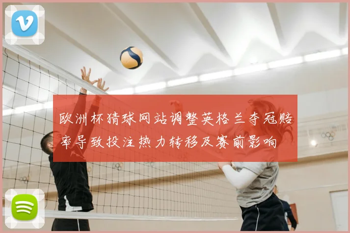 欧洲杯猜球网站调整英格兰夺冠赔率导致投注热力转移及赛前影响