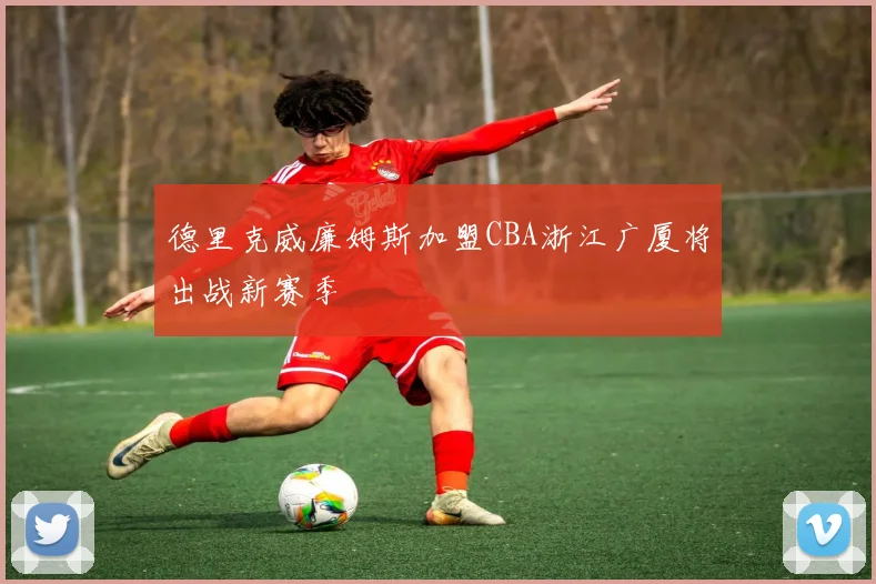 德里克威廉姆斯加盟CBA浙江广厦将出战新赛季