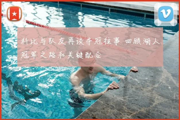 科比与队友再谈夺冠往事 回顾湖人冠军之路和关键配合