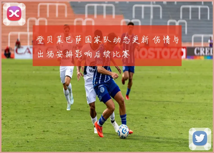 登贝莱巴萨国家队动态更新 伤情与出场安排影响后续比赛