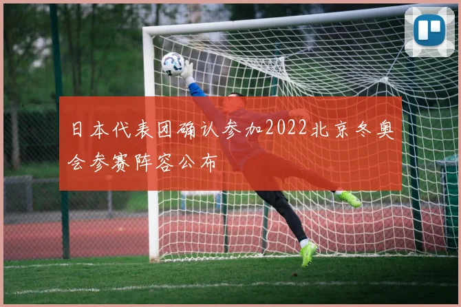 日本代表团确认参加2022北京冬奥会参赛阵容公布