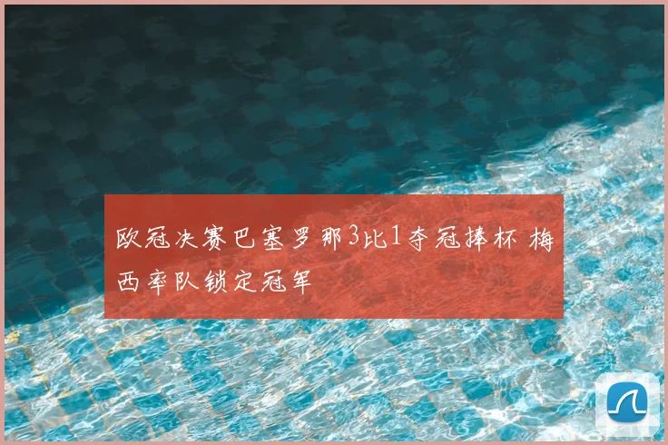 欧冠决赛巴塞罗那3比1夺冠捧杯 梅西率队锁定冠军